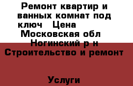 Ремонт квартир и ванных комнат под ключ › Цена ­ 1 000 - Московская обл., Ногинский р-н Строительство и ремонт » Услуги   